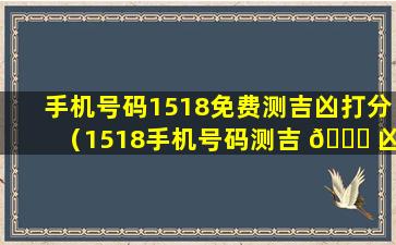 手机号码1518免费测吉凶打分（1518手机号码测吉 🍁 凶 🌷 (超准)号）